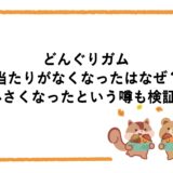 どんぐりガムの当たりがなくなったのはなぜ？小さくなったという噂も検証！
