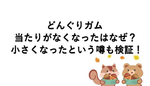 どんぐりガムの当たりがなくなったのはなぜ？小さくなったという噂も検証！